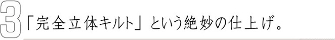 3 「完全立体キルト」という絶妙の仕上げ。