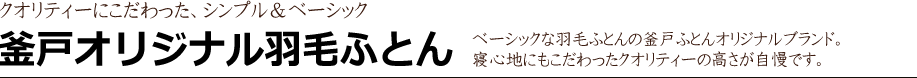 クオリティーにごだわった、シンプル＆ベーシック釜戸オリジナル羽毛ふとんベーシックな羽毛ふとんの釜戸ふとんオリジナルブランド寝心地にもこだわったクオリティーの高さが自慢です。