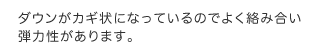 ダウンがカギ状になっているのでよく絡み合い弾力性があります。